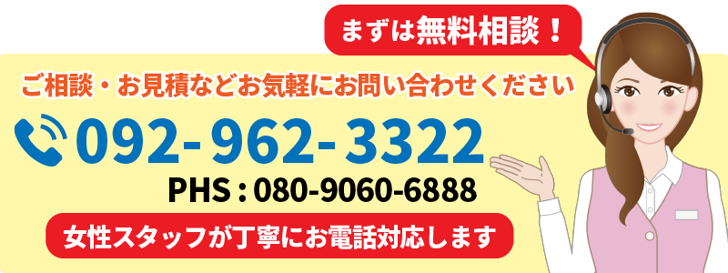 ご相談・お見積などお気軽にお問い合わせください。まずは無料相談！電話番号：092-962-3322。女性スタッフが丁寧に対応します