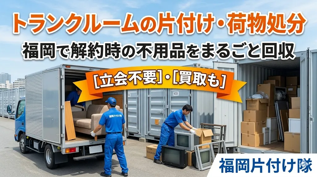 トランクルームの片付け・荷物処分｜福岡で解約時の不用品をまるごと回収【立会不要・買取も】