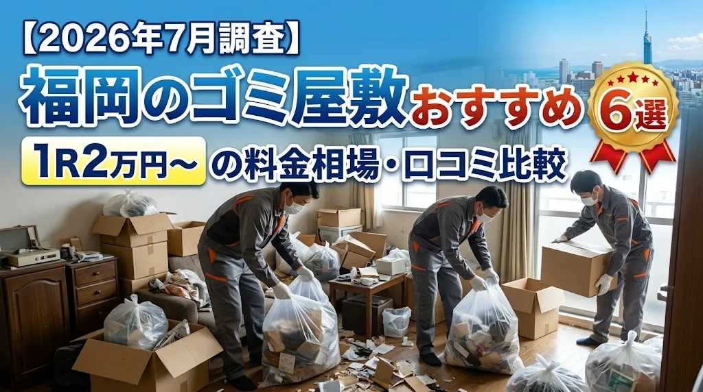 【2026年7月調査】福岡のゴミ屋敷片付け業者おすすめ6選｜1R2万円〜の料金相場・口コミ比較