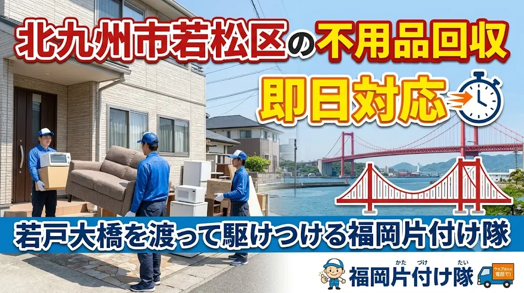 【北九州市若松区の不用品回収】青葉台・高須・ひびきの・二島エリア即日対応|若戸大橋を渡って駆けつける福岡片付け隊