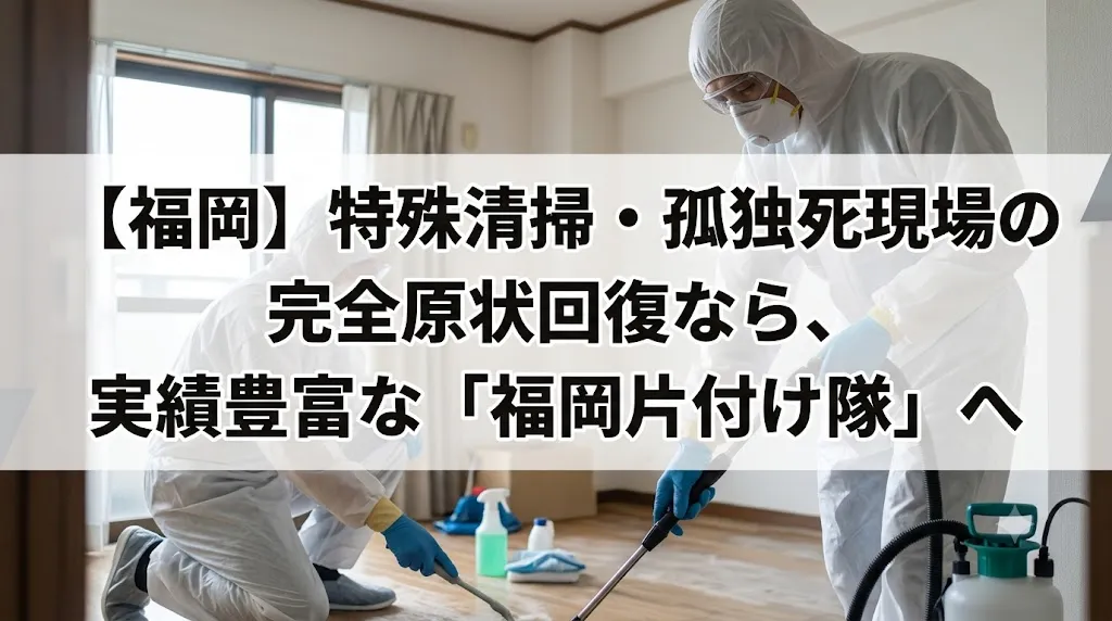 【福岡】特殊清掃・孤独死現場の完全原状回復なら、実績豊富な「福岡片付け隊」へ